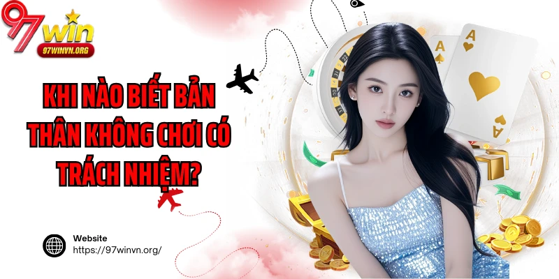 Khi nào biết bản thân không chơi có trách nhiệm?